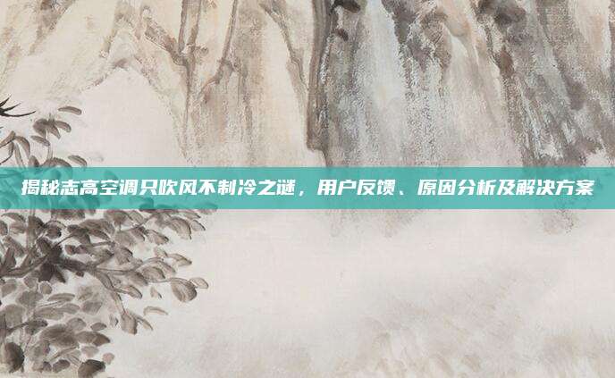 揭秘志高空调只吹风不制冷之谜,用户反馈、原因分析及解决方案