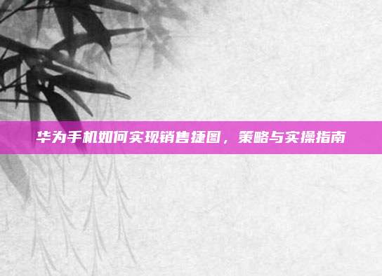 华为手机如何实现销售捷图，策略与实操指南