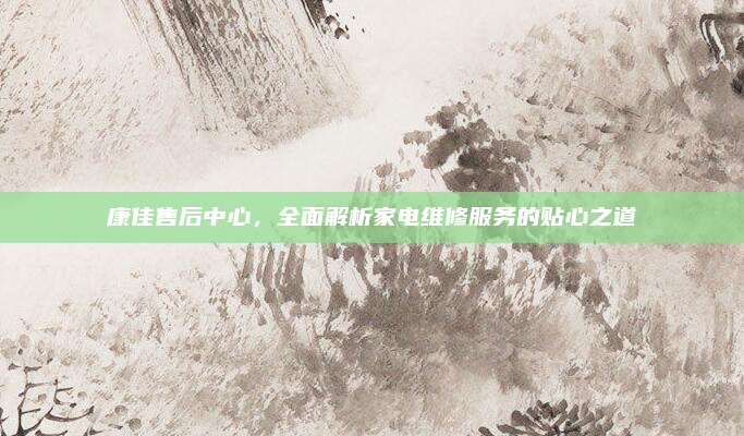 康佳售后中心，全面解析家电维修服务的贴心之道