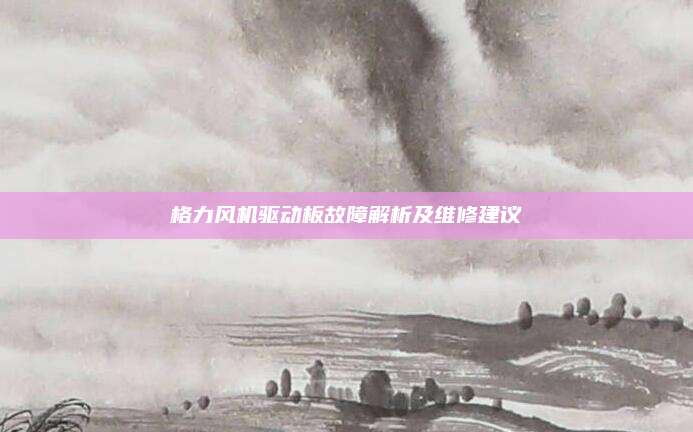 格力风机驱动板故障解析及维修建议