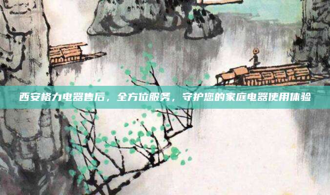 西安格力电器售后，全方位服务，守护您的家庭电器使用体验
