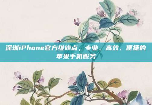 深圳iPhone官方维修点，专业、高效、便捷的苹果手机服务