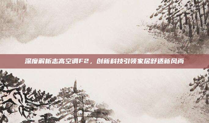 深度解析志高空调F2，创新科技引领家居舒适新风尚