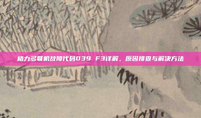 格力多联机故障代码039 F3详解，原因排查与解决方法