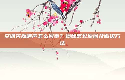 空调突然响声怎么回事？揭秘常见原因及解决方法