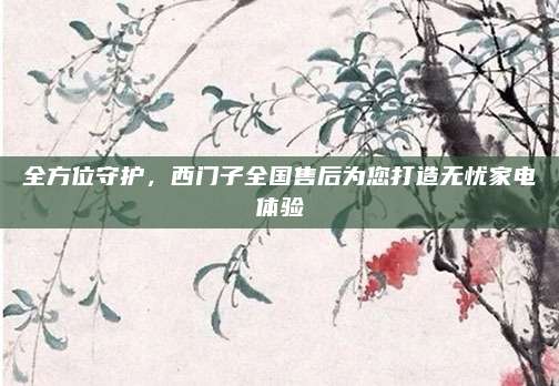 全方位守护，西门子全国售后为您打造无忧家电体验