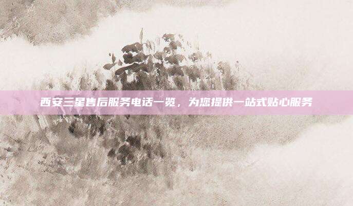 西安三星售后服务电话一览，为您提供一站式贴心服务