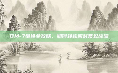 BM-7维修全攻略，如何轻松应对常见故障