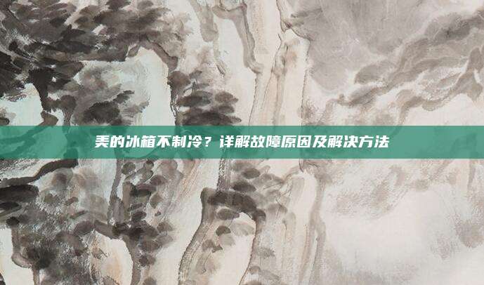 美的冰箱不制冷？详解故障原因及解决方法