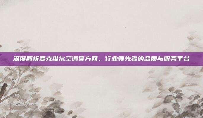 深度解析麦克维尔空调官方网，行业领先者的品质与服务平台