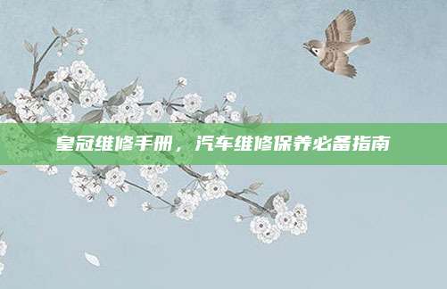 皇冠维修手册，汽车维修保养必备指南