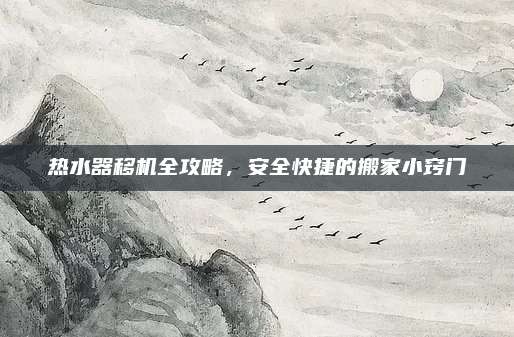 热水器移机全攻略，安全快捷的搬家小窍门