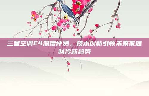 三星空调E4深度评测，技术创新引领未来家庭制冷新趋势