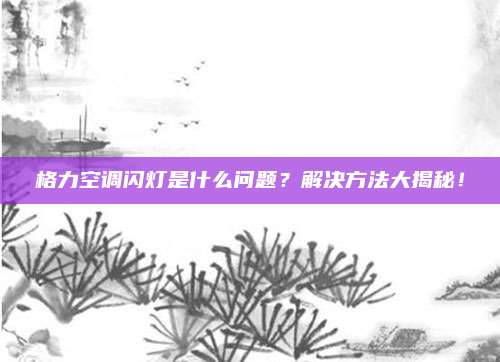 格力空调闪灯是什么问题？解决方法大揭秘！