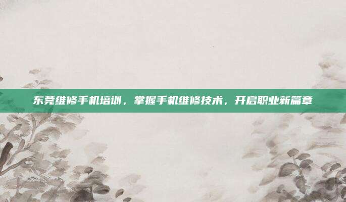 东莞维修手机培训，掌握手机维修技术，开启职业新篇章