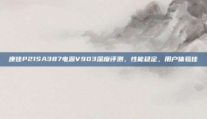 康佳P21SA387电源V903深度评测，性能稳定，用户体验佳