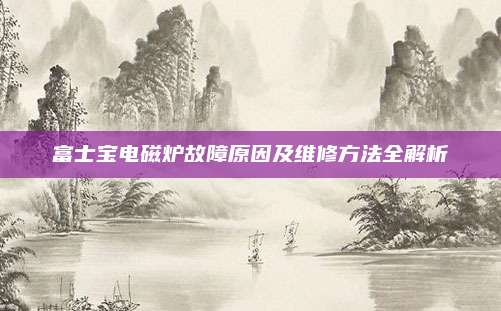 富士宝电磁炉故障原因及维修方法全解析