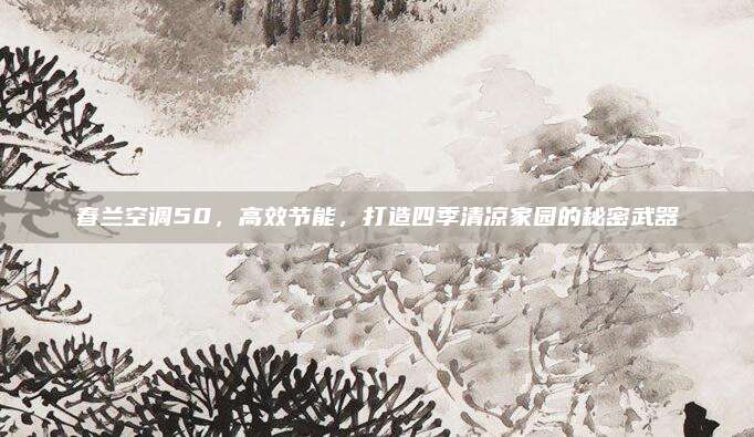春兰空调50，高效节能，打造四季清凉家园的秘密武器