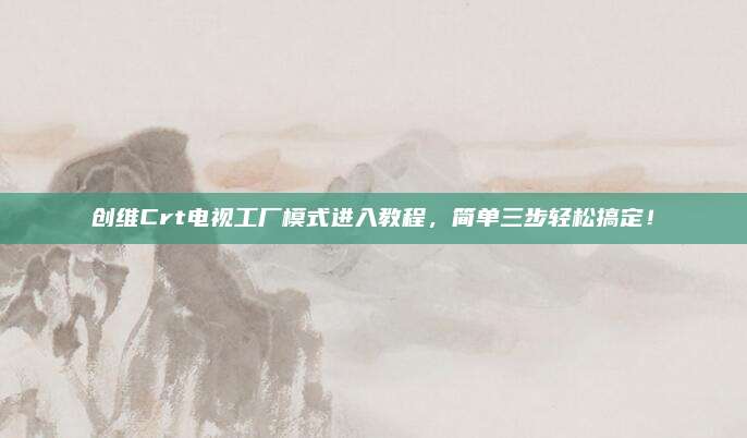 创维Crt电视工厂模式进入教程，简单三步轻松搞定！