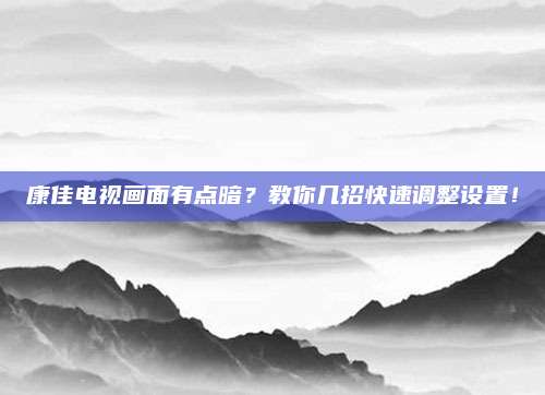 康佳电视画面有点暗？教你几招快速调整设置！