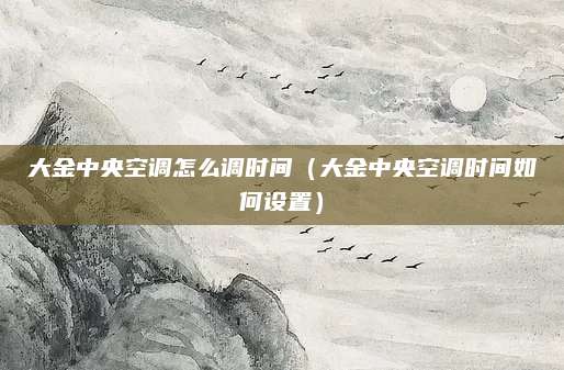 大金中央空调怎么调时间（大金中央空调时间如何设置）