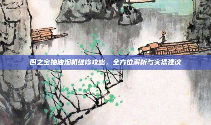 厨之宝抽油烟机维修攻略,全方位解析与实操建议