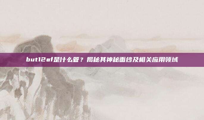 but12af是什么管?揭秘其神秘面纱及相关应用领域