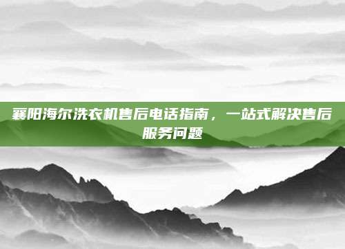 襄阳海尔洗衣机售后电话指南，一站式解决售后服务问题