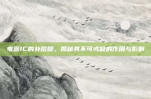 电源IC的补偿脚，揭秘其不可或缺的作用与影响