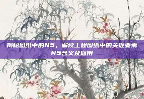 揭秘图纸中的N5，解读工程图纸中的关键要素N5含义及应用