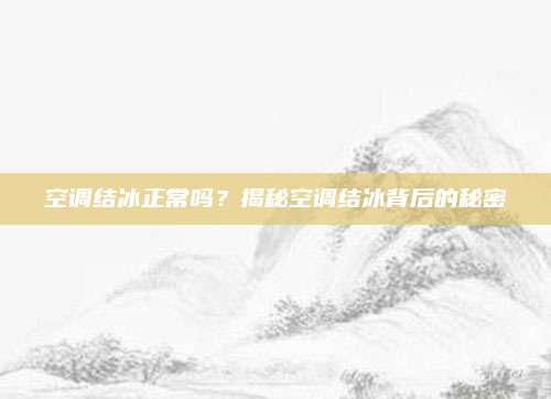 空调结冰正常吗？揭秘空调结冰背后的秘密
