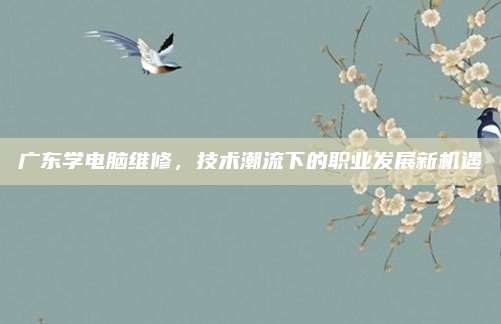 广东学电脑维修，技术潮流下的职业发展新机遇