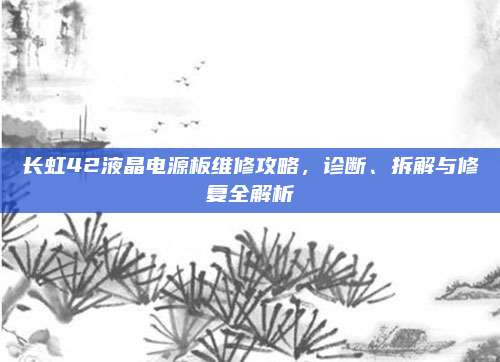 长虹42液晶电源板维修攻略，诊断、拆解与修复全解析