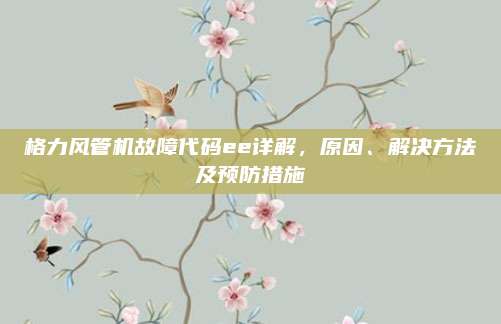 格力风管机故障代码ee详解，原因、解决方法及预防措施