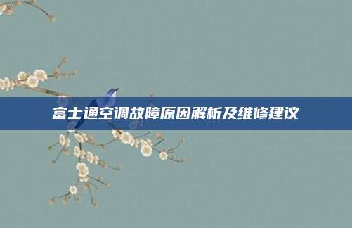 富士通空调故障原因解析及维修建议