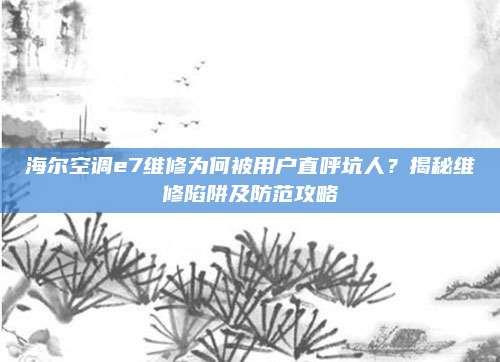 海尔空调e7维修为何被用户直呼坑人?揭秘维修陷阱及防范攻略