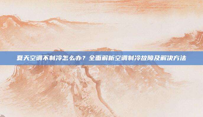 夏天空调不制冷怎么办?全面解析空调制冷故障及解决方法