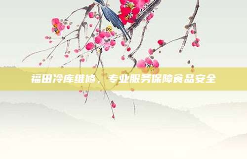 福田冷库维修，专业服务保障食品安全