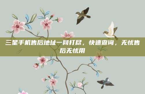三星手机售后地址一网打尽，快速查询，无忧售后无忧用