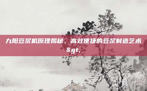 九阳豆浆机原理揭秘，高效便捷的豆浆制造艺术>