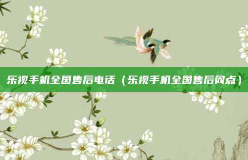 乐视手机全国售后电话（乐视手机全国售后网点）