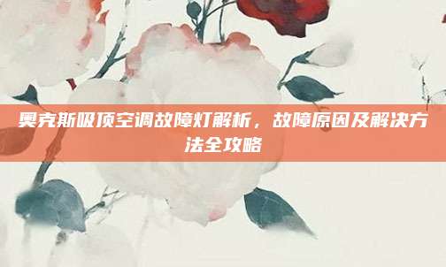 奥克斯吸顶空调故障灯解析，故障原因及解决方法全攻略
