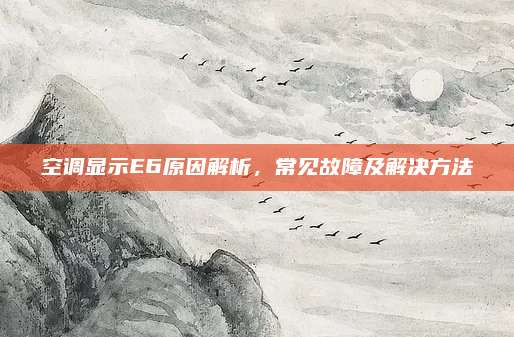 空调显示E6原因解析，常见故障及解决方法