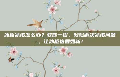 冰柜冰堵怎么办？教你一招，轻松解决冰堵问题，让冰柜恢复如新！