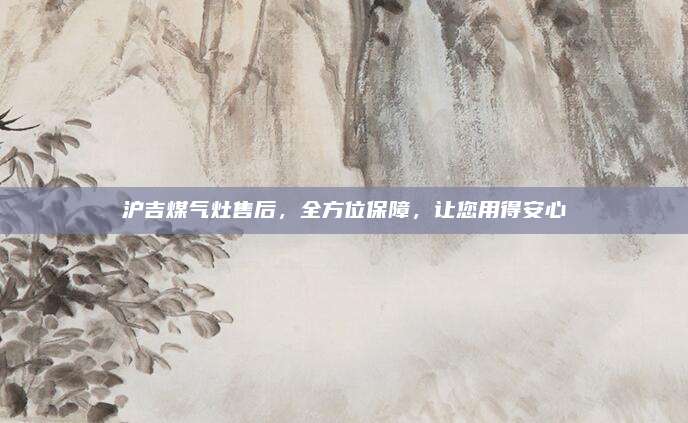 沪吉煤气灶售后，全方位保障，让您用得安心
