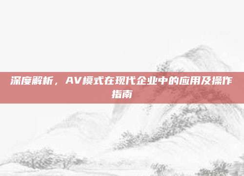深度解析，AV模式在现代企业中的应用及操作指南