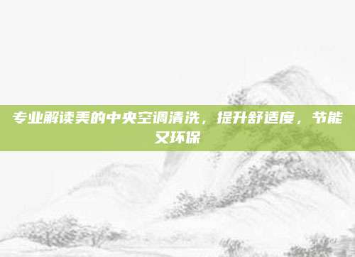 专业解读美的中央空调清洗，提升舒适度，节能又环保