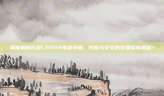 深度解析长虹LS20A电源小板,性能与安全的双重保障揭秘!