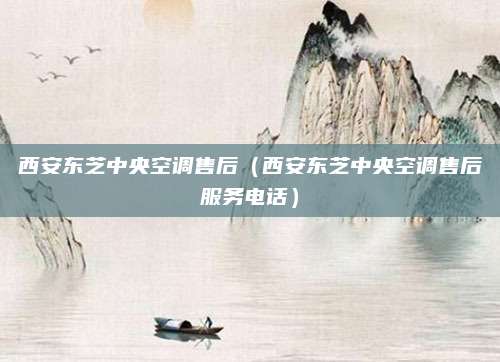 西安东芝中央空调售后（西安东芝中央空调售后服务电话）