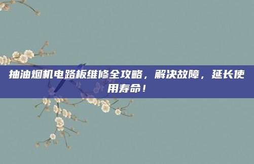 抽油烟机电路板维修全攻略，解决故障，延长使用寿命！